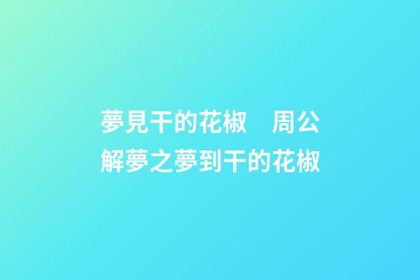 夢見干的花椒　周公解夢之夢到干的花椒